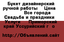 Букет дизайнерский ручной работы. › Цена ­ 5 000 - Все города Свадьба и праздники » Услуги   . Приморский край,Уссурийский г. о. 